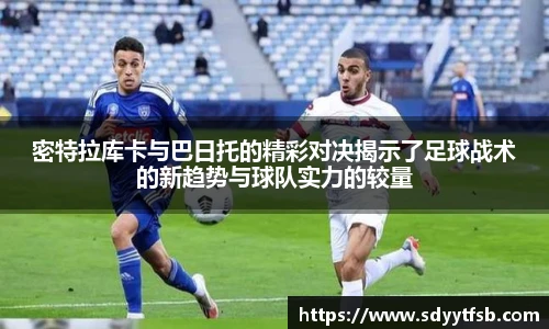 密特拉库卡与巴日托的精彩对决揭示了足球战术的新趋势与球队实力的较量
