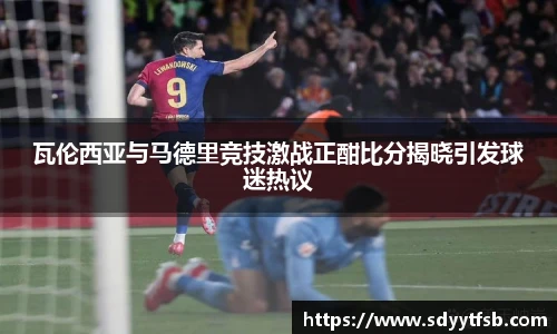 瓦伦西亚与马德里竞技激战正酣比分揭晓引发球迷热议