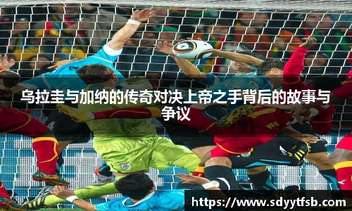 乌拉圭与加纳的传奇对决上帝之手背后的故事与争议