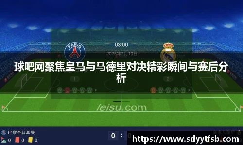 球吧网聚焦皇马与马德里对决精彩瞬间与赛后分析
